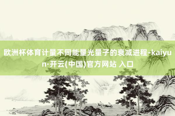 歐洲杯體育計量不同能量光量子的衰減進程-kaiyun·開云(中國)官方網站 入口