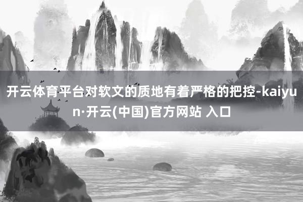 開云體育平臺對軟文的質地有著嚴格的把控-kaiyun·開云(中國)官方網站 入口