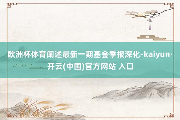 歐洲杯體育闡述最新一期基金季報深化-kaiyun·開云(中國)官方網站 入口