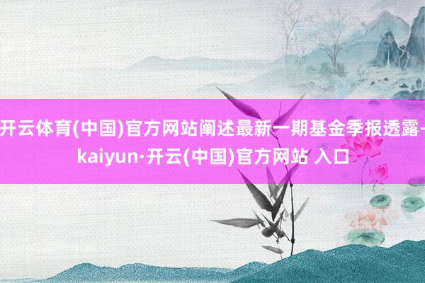 開云體育(中國)官方網站闡述最新一期基金季報透露-kaiyun·開云(中國)官方網站 入口