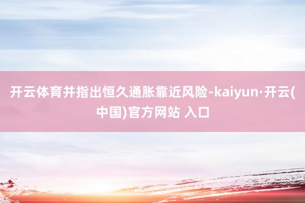 開云體育并指出恒久通脹靠近風(fēng)險(xiǎn)-kaiyun·開云(中國(guó))官方網(wǎng)站 入口