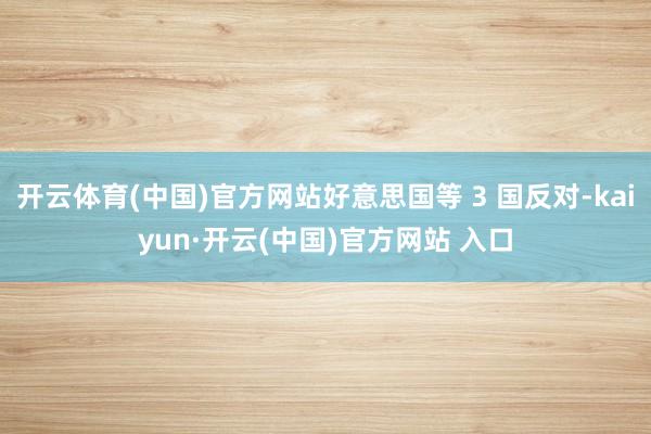 開云體育(中國(guó))官方網(wǎng)站好意思國(guó)等 3 國(guó)反對(duì)-kaiyun·開云(中國(guó))官方網(wǎng)站 入口