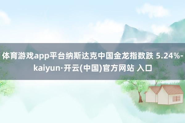 體育游戲app平臺納斯達克中國金龍指數跌 5.24%-kaiyun·開云(中國)官方網站 入口
