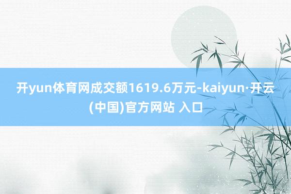 開yun體育網(wǎng)成交額1619.6萬元-kaiyun·開云(中國)官方網(wǎng)站 入口