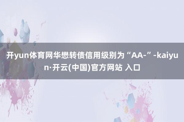 開yun體育網(wǎng)華懋轉(zhuǎn)債信用級(jí)別為“AA-”-kaiyun·開云(中國(guó))官方網(wǎng)站 入口