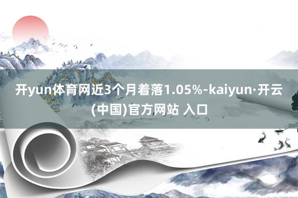 開yun體育網(wǎng)近3個月著落1.05%-kaiyun·開云(中國)官方網(wǎng)站 入口