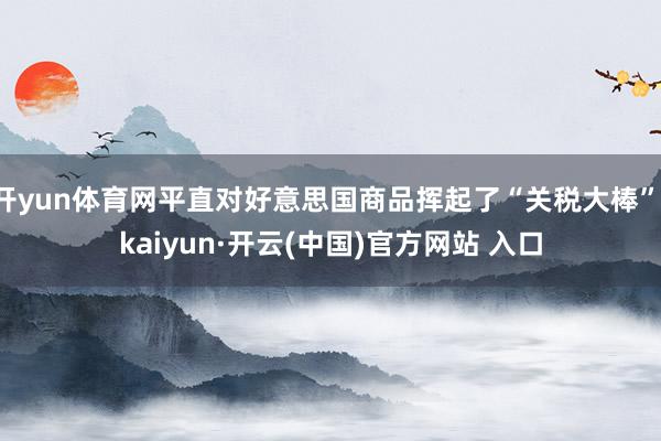 開yun體育網平直對好意思國商品揮起了“關稅大棒”-kaiyun·開云(中國)官方網站 入口