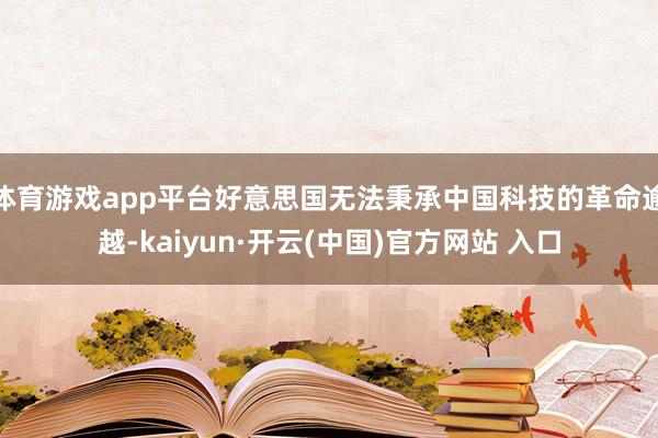 體育游戲app平臺好意思國無法秉承中國科技的革命逾越-kaiyun·開云(中國)官方網站 入口
