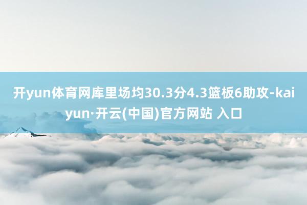 開yun體育網庫里場均30.3分4.3籃板6助攻-kaiyun·開云(中國)官方網站 入口