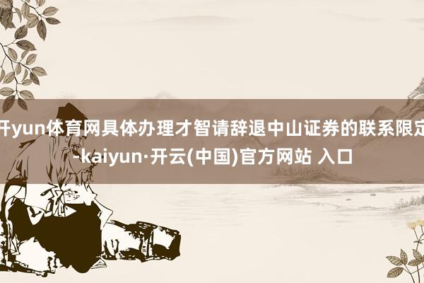 開yun體育網(wǎng)具體辦理才智請辭退中山證券的聯(lián)系限定-kaiyun·開云(中國)官方網(wǎng)站 入口