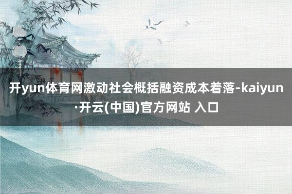 開yun體育網激動社會概括融資成本著落-kaiyun·開云(中國)官方網站 入口