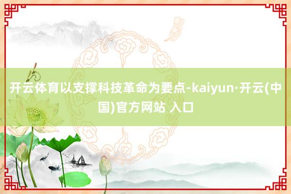 開云體育以支撐科技革命為要點-kaiyun·開云(中國)官方網站 入口