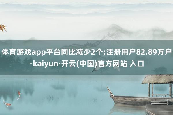 體育游戲app平臺同比減少2個;注冊用戶82.89萬戶-kaiyun·開云(中國)官方網站 入口