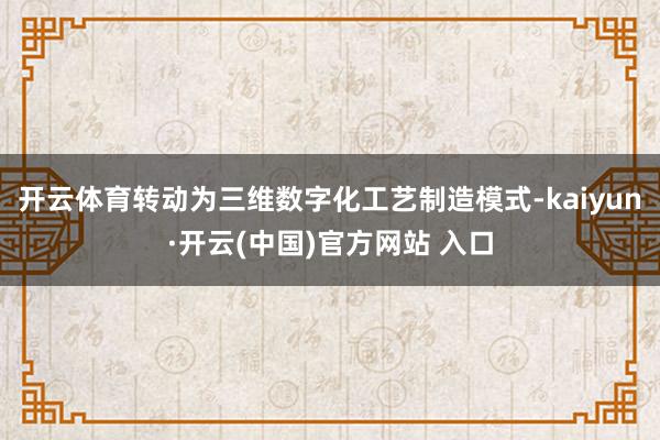 開云體育轉動為三維數字化工藝制造模式-kaiyun·開云(中國)官方網站 入口