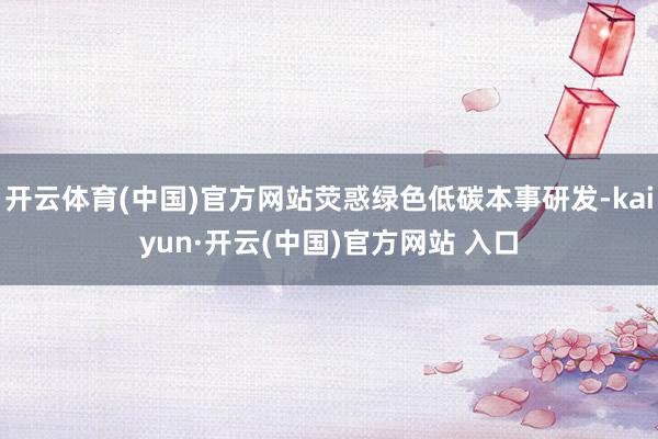 開云體育(中國)官方網站熒惑綠色低碳本事研發-kaiyun·開云(中國)官方網站 入口