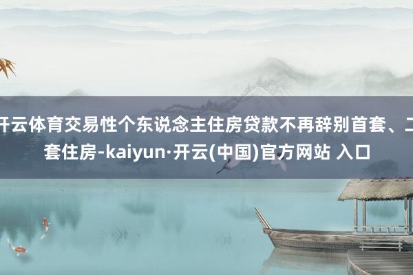 開云體育交易性個東說念主住房貸款不再辭別首套、二套住房-kaiyun·開云(中國)官方網站 入口
